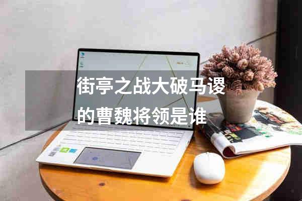 街亭之战大破马谡的曹魏将领是谁