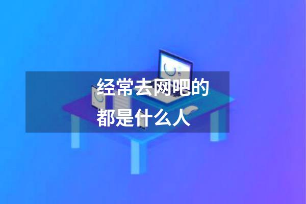 经常去网吧的都是什么人