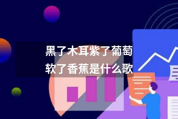 黑了木耳紫了葡萄软了香蕉是什么歌
