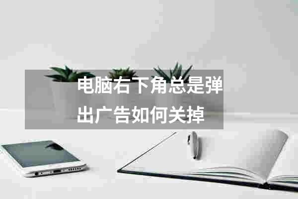 电脑右下角总是弹出广告如何关掉