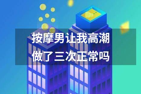 按摩男让我高潮做了三次正常吗