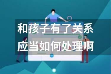 和孩子有了关系应当如何处理啊