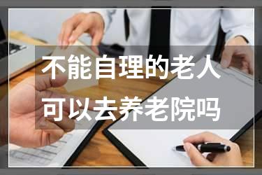 不能自理的老人可以去养老院吗