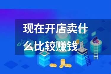 现在开店卖什么比较赚钱