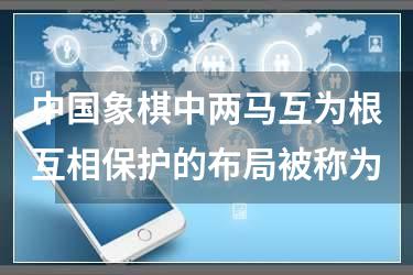 中国象棋中两马互为根互相保护的布局被称为