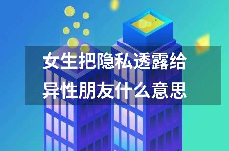 女生把隐私透露给异性朋友什么意思