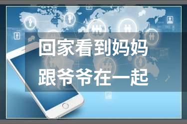 回家看到妈妈跟爷爷在一起