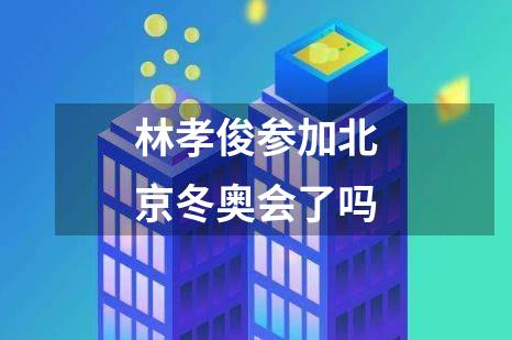 林孝俊参加北京冬奥会了吗
