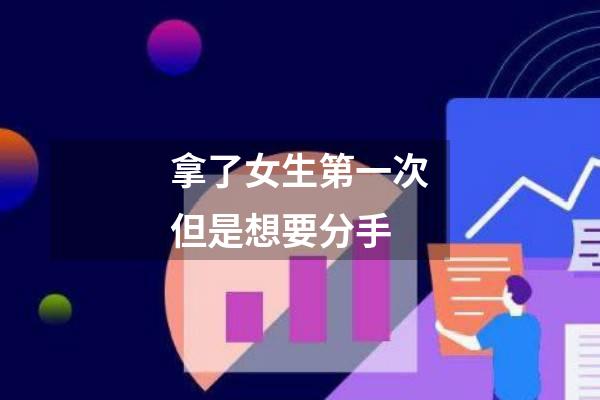 拿了女生第一次但是想要分手