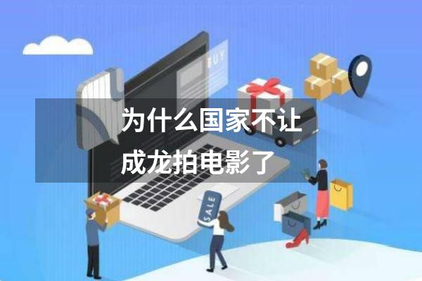 为什么国家不让成龙拍电影了