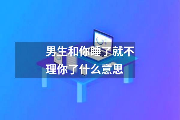 男生和你睡了就不理你了什么意思