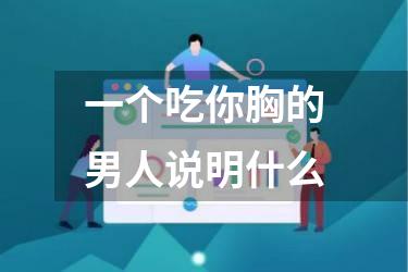 一个吃你胸的男人说明什么