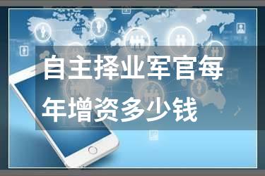 自主择业军官每年增资多少钱