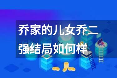 乔家的儿女乔二强结局如何样
