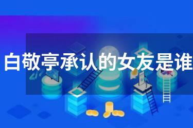 白敬亭承认的女友是谁