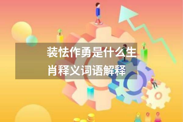 装怯作勇是什么生肖释义词语解释