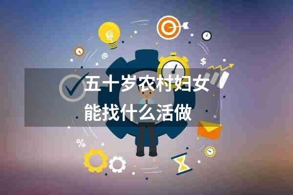 五十岁农村妇女能找什么活做