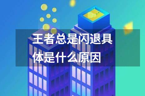 王者总是闪退具体是什么原因