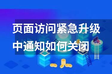 页面访问紧急升级中通知如何关闭