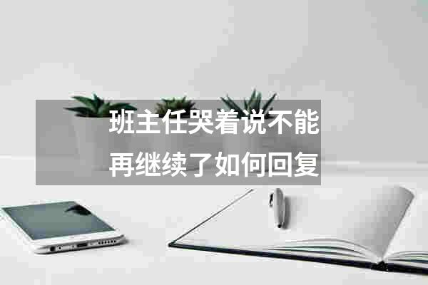 班主任哭着说不能再继续了如何回复