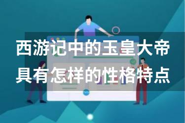 西游记中的玉皇大帝具有怎样的性格特点