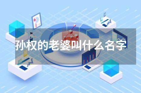 孙权的老婆叫什么名字