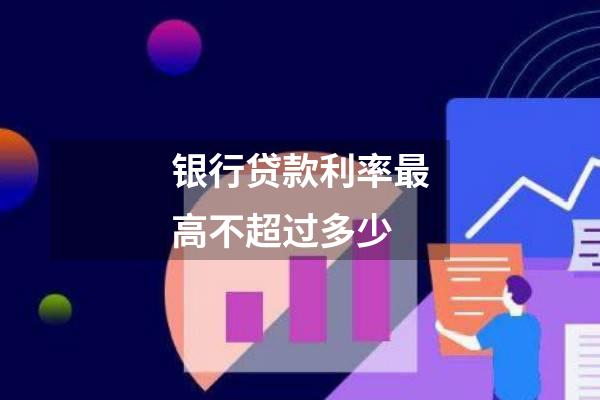 银行贷款利率最高不超过多少