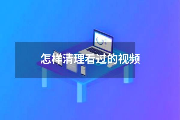 怎样清理看过的视频