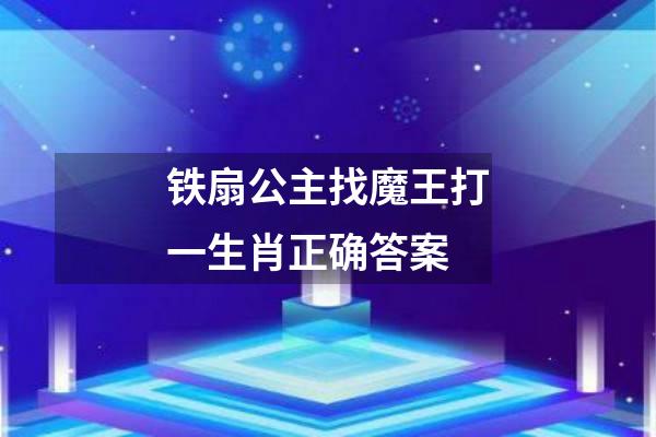 铁扇公主找魔王打一生肖正确答案