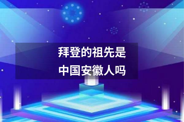 拜登的祖先是中国安徽人吗