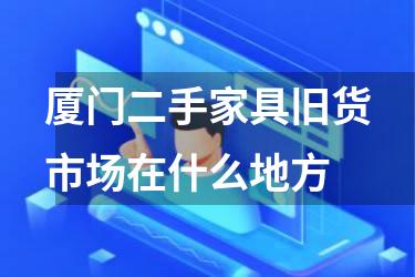 厦门二手家具旧货市场在什么地方