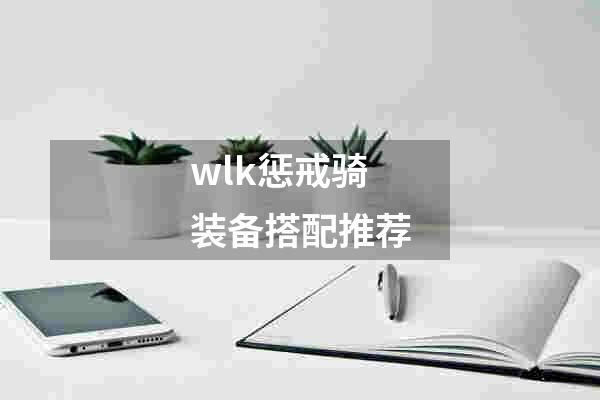 wlk惩戒骑装备搭配推荐