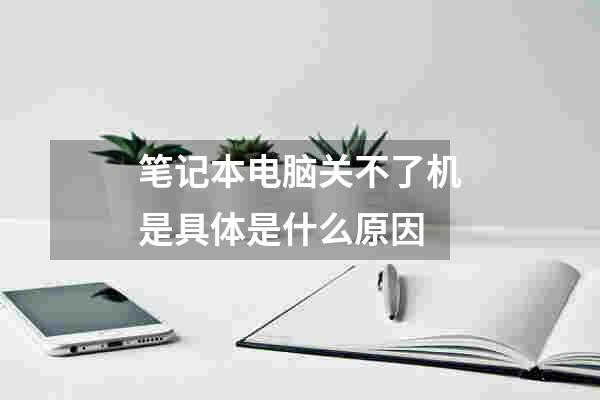 笔记本电脑关不了机是具体是什么原因