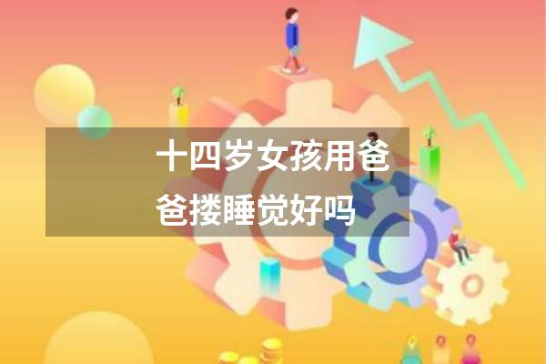 十四岁女孩用爸爸搂睡觉好吗