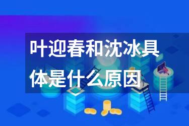 叶迎春和沈冰具体是什么原因