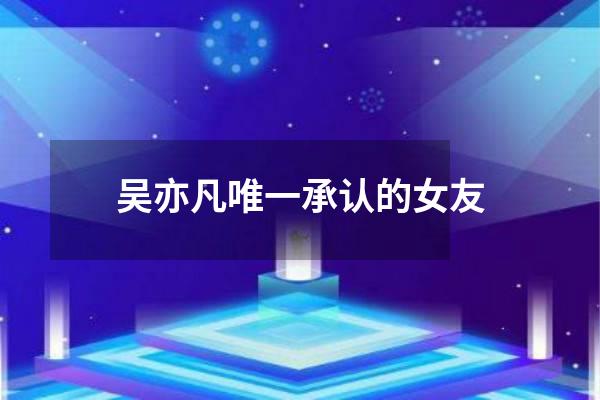 吴亦凡唯一承认的女友