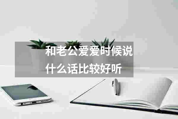 和老公爱爱时候说什么话比较好听