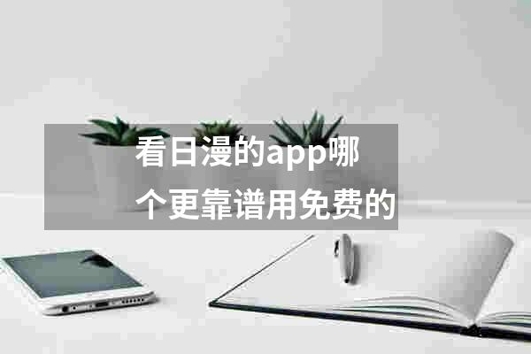 看日漫的app哪个更靠谱用免费的