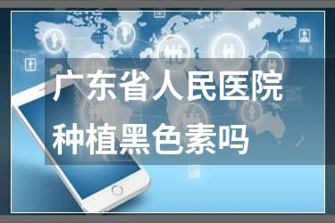 广东省人民医院种植黑色素吗