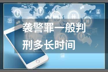 袭警罪一般判刑多长时间