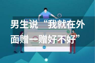男生说“我就在外面赠一赠好不好”
