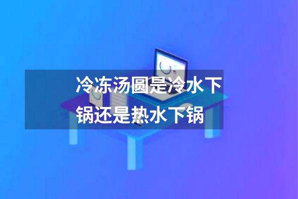 冷冻汤圆是冷水下锅还是热水下锅