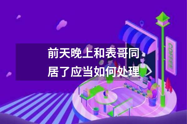 前天晚上和表哥同居了应当如何处理