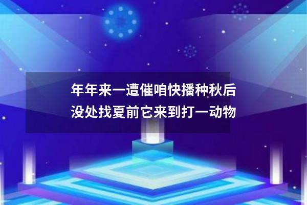 年年来一遭催咱快播种秋后没处找夏前它来到打一动物
