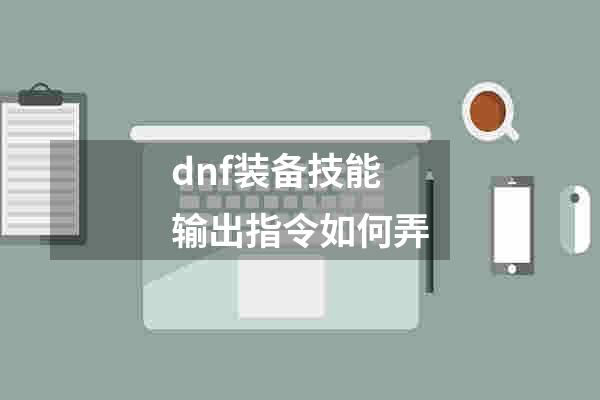 dnf装备技能输出指令如何弄