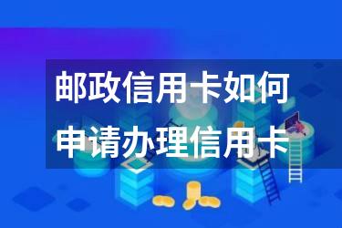 邮政信用卡如何申请办理信用卡