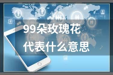 99朵玫瑰花代表什么意思