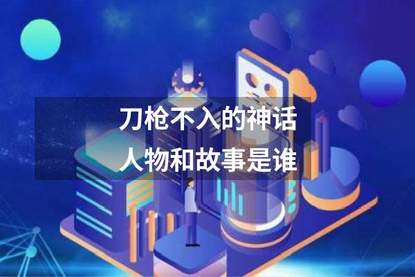 刀枪不入的神话人物和故事是谁