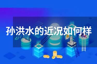 孙洪水的近况如何样