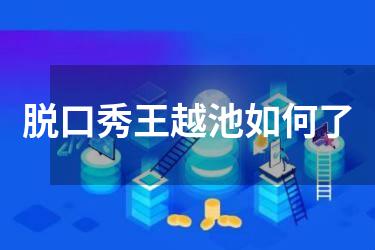 脱口秀王越池如何了